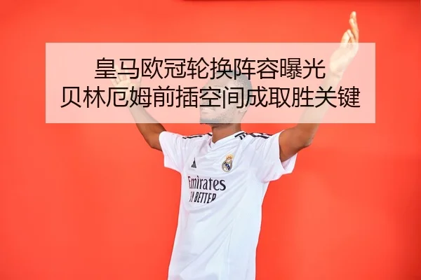 皇马欧冠轮换阵容曝光 贝林厄姆前插空间成取胜关键