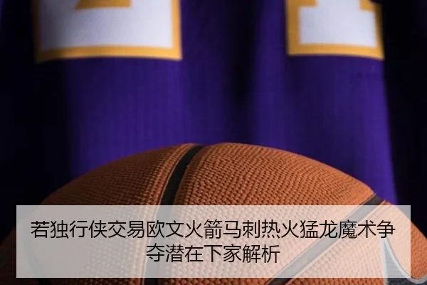 若独行侠交易欧文火箭马刺热火猛龙魔术争夺潜在下家解析