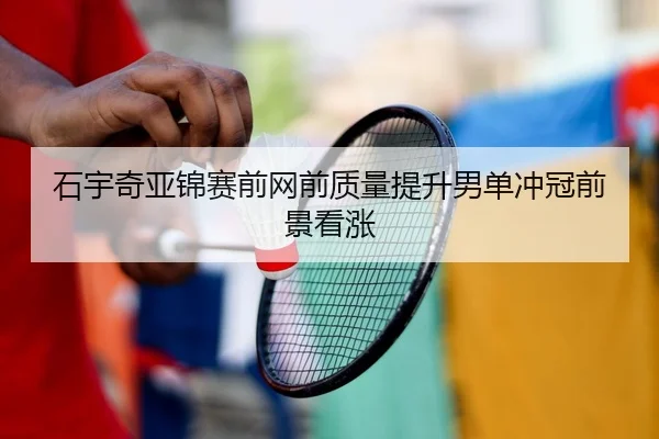 石宇奇亚锦赛前网前质量提升男单冲冠前景看涨