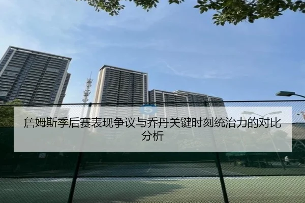 詹姆斯季后赛表现争议与乔丹关键时刻统治力的对比分析